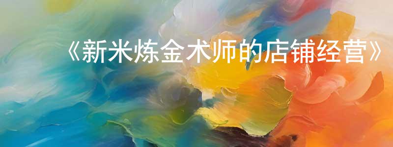 ﻿陈秋炎发布﻿《新米炼金术师的店铺经营》详情介绍_新米炼金术师的店铺经营已完结在线观看_新米炼金术师的店铺经营迅雷下载_日漫